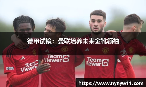 德甲试镜：曼联培养未来金靴领袖