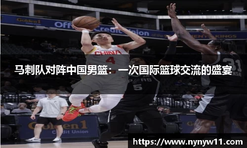 马刺队对阵中国男篮：一次国际篮球交流的盛宴