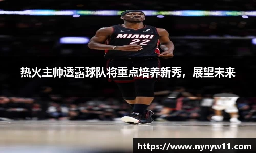 热火主帅透露球队将重点培养新秀，展望未来