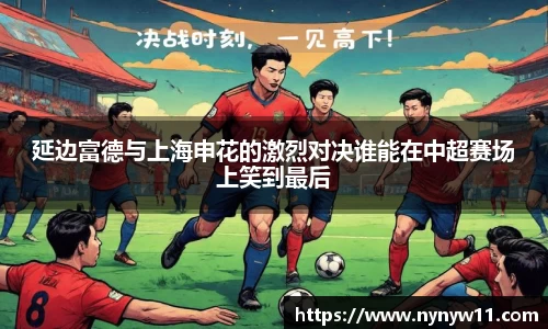 延边富德与上海申花的激烈对决谁能在中超赛场上笑到最后