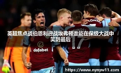 英超焦点战伯恩利迎战埃弗顿谁能在保级大战中笑到最后