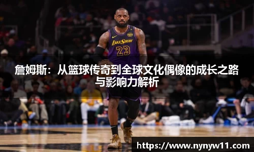 詹姆斯：从篮球传奇到全球文化偶像的成长之路与影响力解析