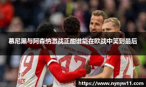 慕尼黑与阿森纳激战正酣谁能在欧战中笑到最后