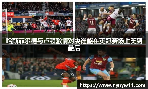 哈斯菲尔德与卢顿激情对决谁能在英冠赛场上笑到最后