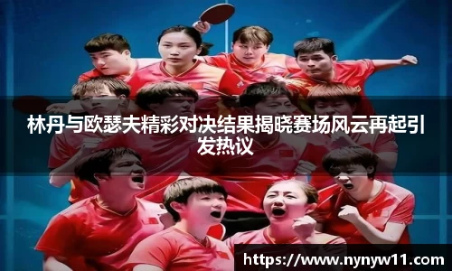 林丹与欧瑟夫精彩对决结果揭晓赛场风云再起引发热议