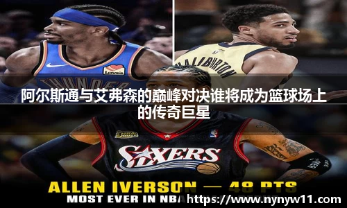 阿尔斯通与艾弗森的巅峰对决谁将成为篮球场上的传奇巨星