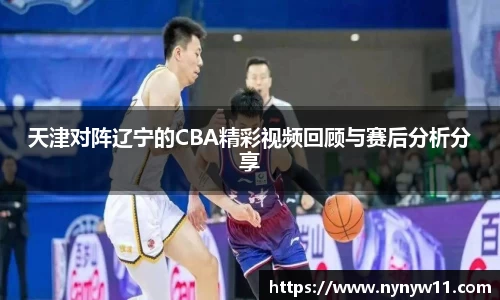 天津对阵辽宁的CBA精彩视频回顾与赛后分析分享