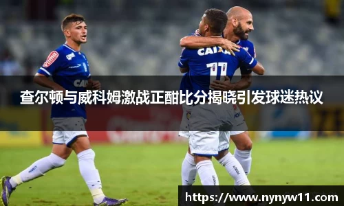 查尔顿与威科姆激战正酣比分揭晓引发球迷热议