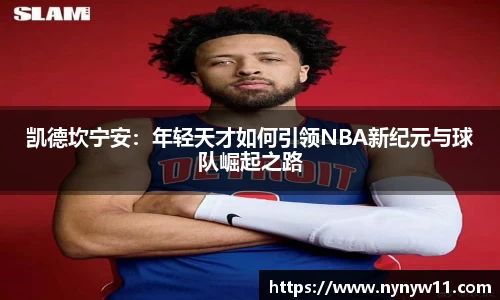 凯德坎宁安：年轻天才如何引领NBA新纪元与球队崛起之路