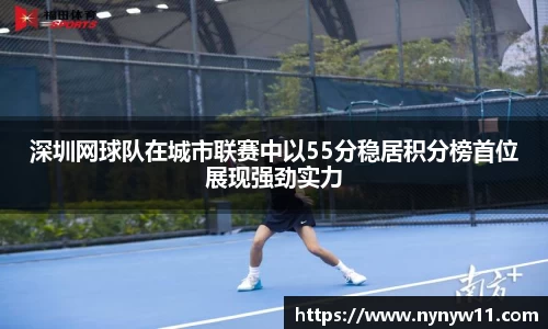 深圳网球队在城市联赛中以55分稳居积分榜首位展现强劲实力