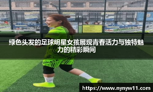 绿色头发的足球明星女孩展现青春活力与独特魅力的精彩瞬间