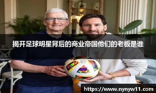 揭开足球明星背后的商业帝国他们的老板是谁