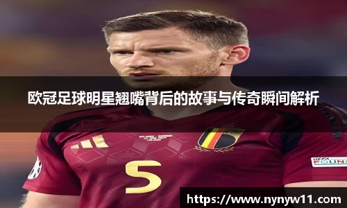 欧冠足球明星翘嘴背后的故事与传奇瞬间解析