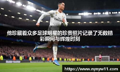 他珍藏着众多足球明星的珍贵照片记录了无数精彩瞬间与辉煌时刻