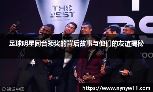 足球明星同台领奖的背后故事与他们的友谊揭秘