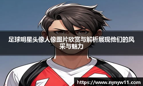 足球明星头像人像图片欣赏与解析展现他们的风采与魅力