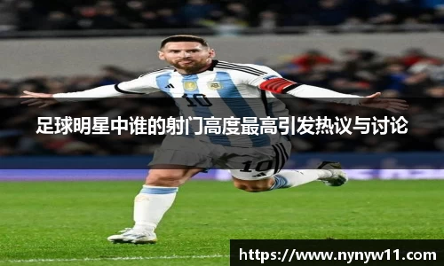 足球明星中谁的射门高度最高引发热议与讨论