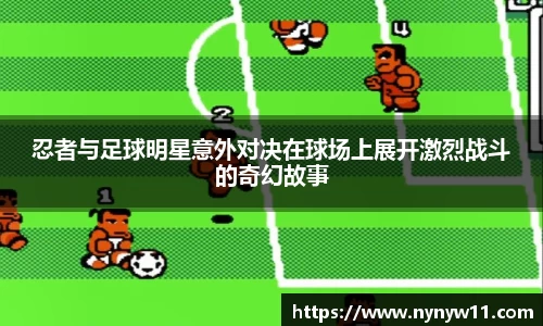 忍者与足球明星意外对决在球场上展开激烈战斗的奇幻故事