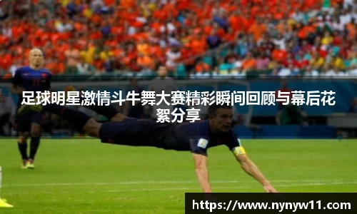 足球明星激情斗牛舞大赛精彩瞬间回顾与幕后花絮分享